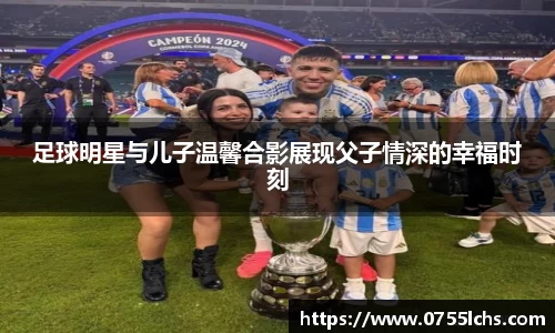 足球明星与儿子温馨合影展现父子情深的幸福时刻