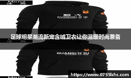 足球明星潮流新宠含绒卫衣让你温暖时尚兼备